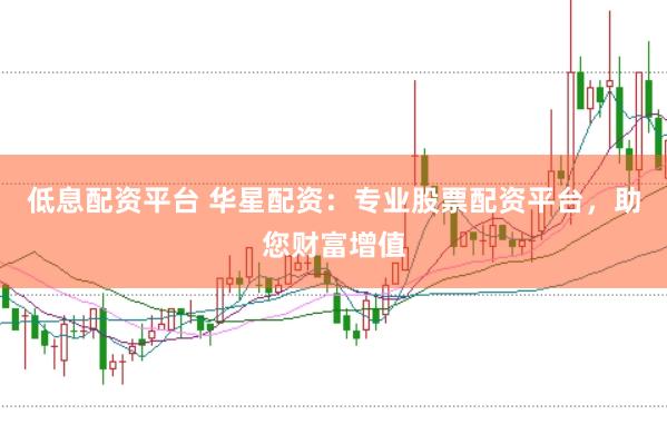 低息配资平台 华星配资：专业股票配资平台，助您财富增值