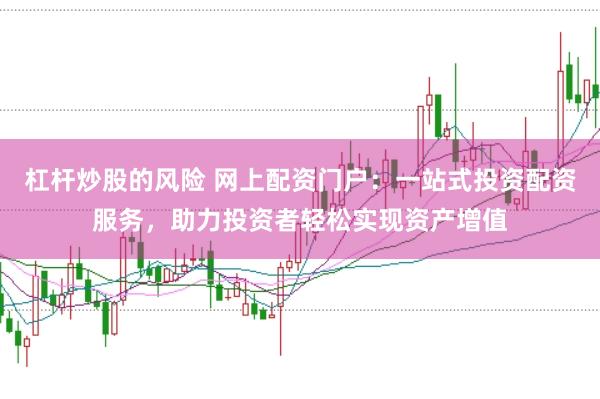 杠杆炒股的风险 网上配资门户：一站式投资配资服务，助力投资者轻松实现资产增值