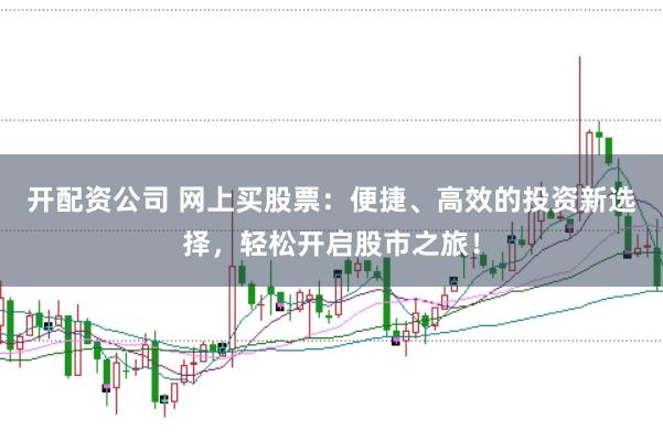 开配资公司 网上买股票：便捷、高效的投资新选择，轻松开启股市之旅！