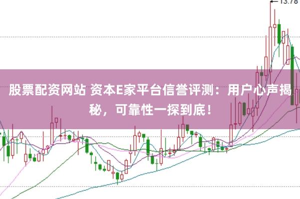 股票配资网站 资本E家平台信誉评测：用户心声揭秘，可靠性一探到底！