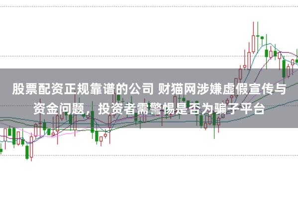 股票配资正规靠谱的公司 财猫网涉嫌虚假宣传与资金问题，投资者需警惕是否为骗子平台