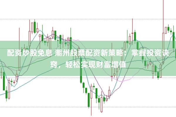配资炒股免息 潮州股票配资新策略：掌握投资诀窍，轻松实现财富增值