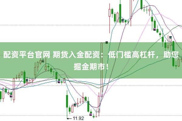 配资平台官网 期货入金配资：低门槛高杠杆，助您掘金期市！