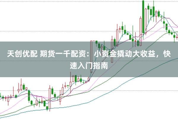 天创优配 期货一千配资：小资金撬动大收益，快速入门指南