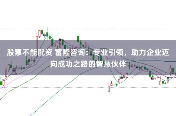 股票不能配资 富隆咨询：专业引领，助力企业迈向成功之路的智慧伙伴
