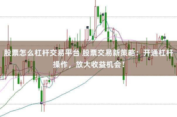 股票怎么杠杆交易平台 股票交易新策略：开通杠杆操作，放大收益机会！