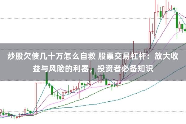 炒股欠债几十万怎么自救 股票交易杠杆：放大收益与风险的利器，投资者必备知识