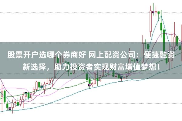 股票开户选哪个券商好 网上配资公司：便捷融资新选择，助力投资者实现财富增值梦想！
