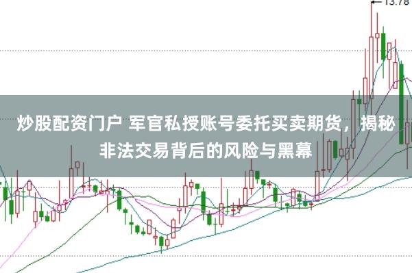 炒股配资门户 军官私授账号委托买卖期货，揭秘非法交易背后的风险与黑幕