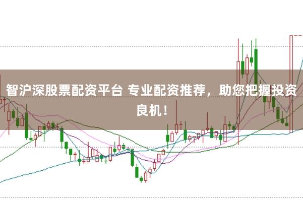 智沪深股票配资平台 专业配资推荐，助您把握投资良机！