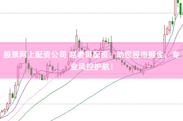 股票网上配资公司 赵老哥配资：助您股市掘金，专业风控护航！