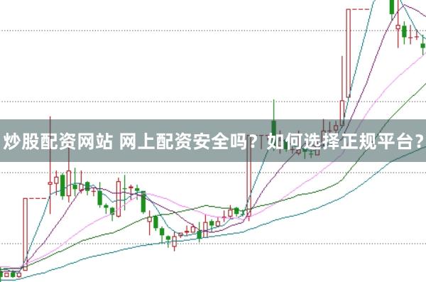 炒股配资网站 网上配资安全吗？如何选择正规平台？