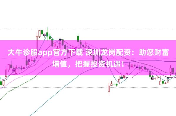 大牛诊股app官方下载 深圳龙岗配资：助您财富增值，把握投资机遇！