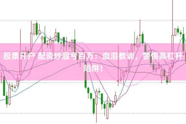 股票开户 配资炒股亏百万：血泪教训，警惕高杠杆陷阱！
