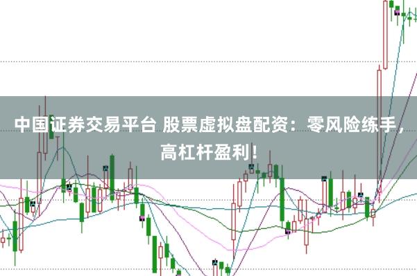 中国证券交易平台 股票虚拟盘配资：零风险练手，高杠杆盈利！