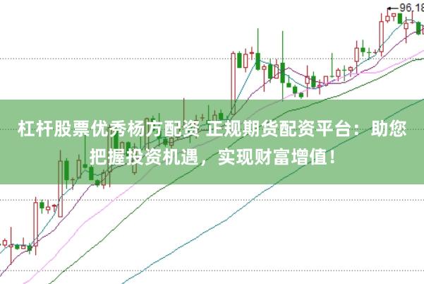 杠杆股票优秀杨方配资 正规期货配资平台：助您把握投资机遇，实现财富增值！
