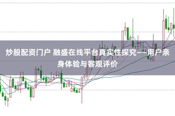 炒股配资门户 融盛在线平台真实性探究——用户亲身体验与客观评价