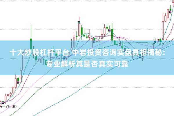十大炒股杠杆平台 中岩投资咨询实盘真相揭秘：专业解析其是否真实可靠