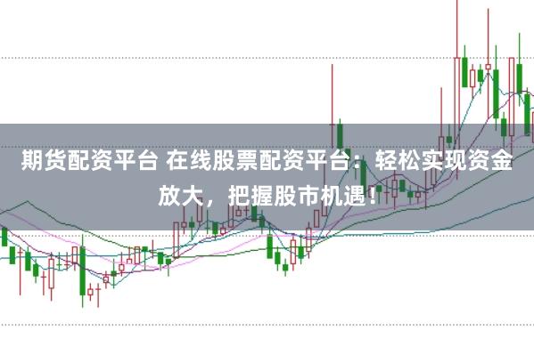期货配资平台 在线股票配资平台：轻松实现资金放大，把握股市机遇！