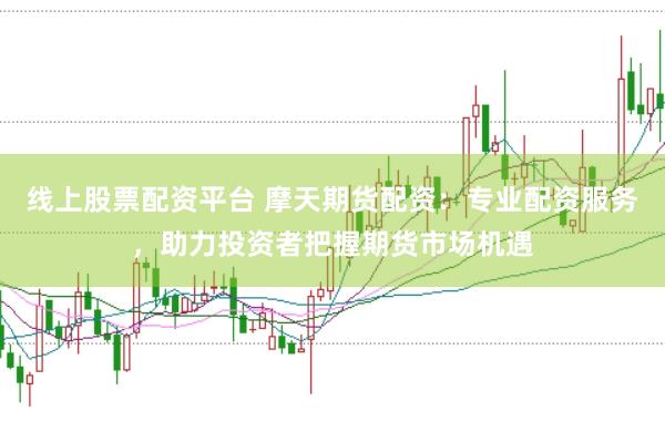 线上股票配资平台 摩天期货配资：专业配资服务，助力投资者把握期货市场机遇