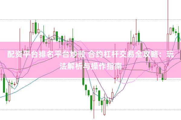 配资平台排名平台炒股 合约杠杆交易全攻略：玩法解析与操作指南