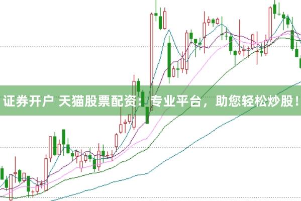 证券开户 天猫股票配资：专业平台，助您轻松炒股！