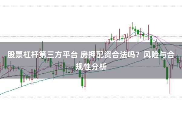 股票杠杆第三方平台 房押配资合法吗？风险与合规性分析