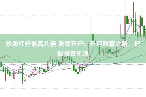 炒股杠杆最高几倍 股票开户：开启财富之路，把握投资机遇