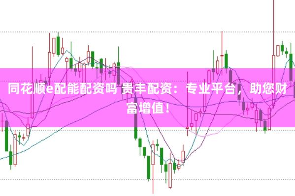 同花顺e配能配资吗 贵丰配资：专业平台，助您财富增值！