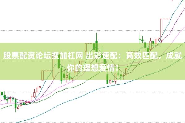 股票配资论坛搜加杠网 出彩速配：高效匹配，成就你的理想爱情！