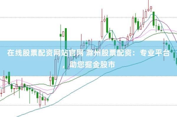 在线股票配资网站官网 滁州股票配资：专业平台，助您掘金股市