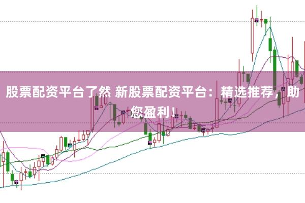 股票配资平台了然 新股票配资平台：精选推荐，助您盈利！