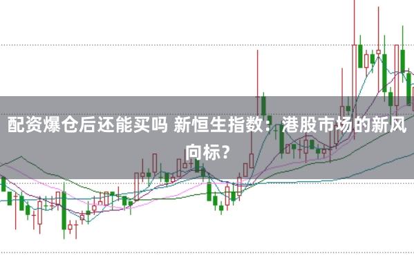 配资爆仓后还能买吗 新恒生指数：港股市场的新风向标？