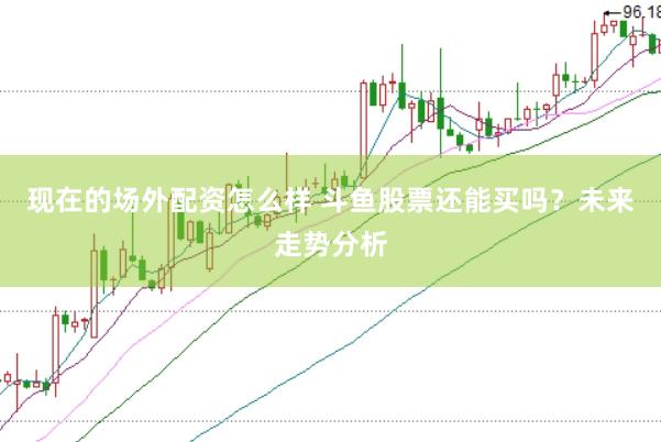 现在的场外配资怎么样 斗鱼股票还能买吗？未来走势分析