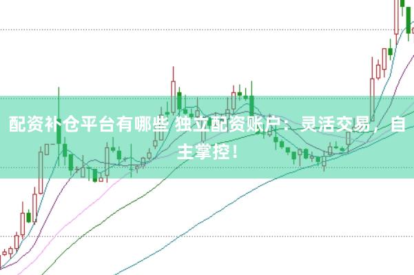 配资补仓平台有哪些 独立配资账户：灵活交易，自主掌控！