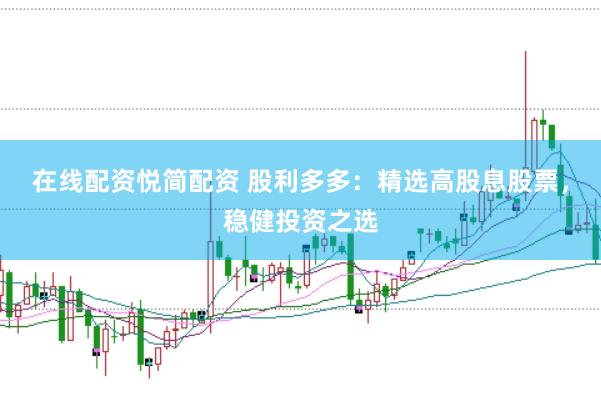 在线配资悦简配资 股利多多：精选高股息股票，稳健投资之选
