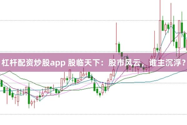 杠杆配资炒股app 股临天下：股市风云，谁主沉浮？