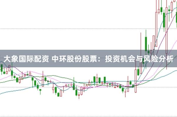 大象国际配资 中环股份股票：投资机会与风险分析