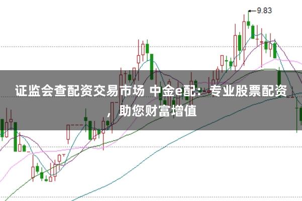 证监会查配资交易市场 中金e配：专业股票配资，助您财富增值