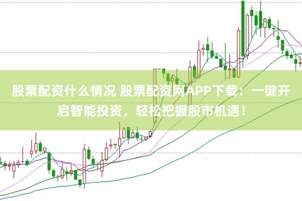 股票配资什么情况 股票配资网APP下载：一键开启智能投资，轻松把握股市机遇！