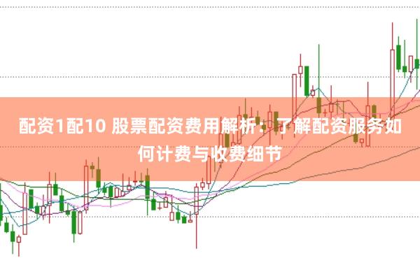 配资1配10 股票配资费用解析：了解配资服务如何计费与收费细节