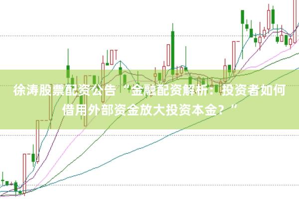 徐涛股票配资公告 “金融配资解析：投资者如何借用外部资金放大投资本金？”