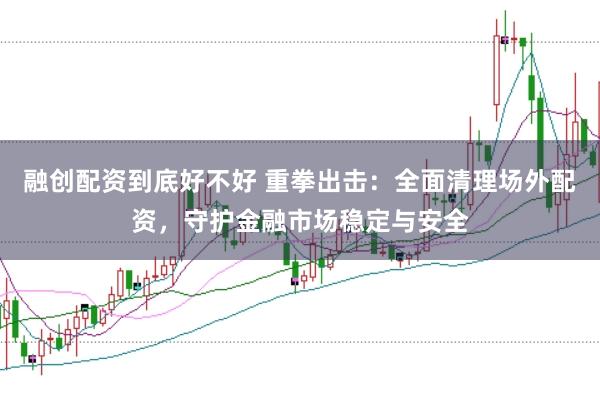 融创配资到底好不好 重拳出击：全面清理场外配资，守护金融市场稳定与安全