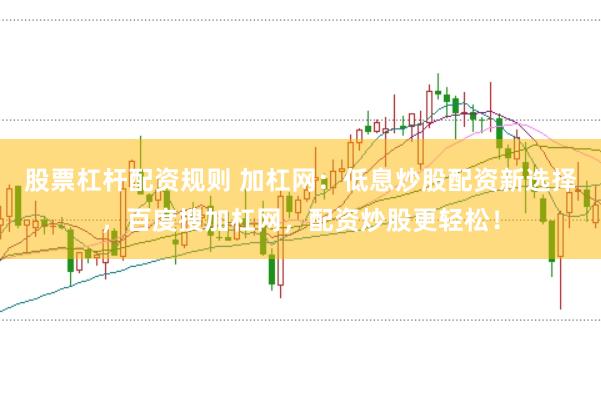 股票杠杆配资规则 加杠网：低息炒股配资新选择，百度搜加杠网，配资炒股更轻松！