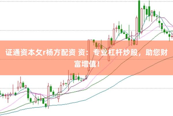 证通资本攵r杨方配资 资：专业杠杆炒股，助您财富增值！