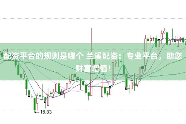 配资平台的规则是哪个 兰溪配资：专业平台，助您财富增值！