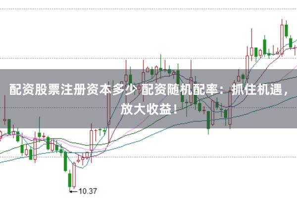 配资股票注册资本多少 配资随机配率：抓住机遇，放大收益！