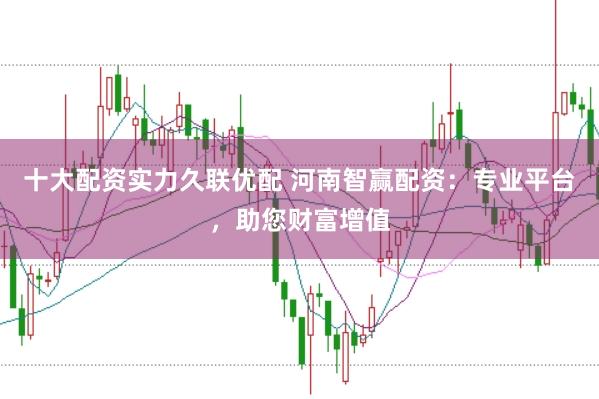 十大配资实力久联优配 河南智赢配资：专业平台，助您财富增值