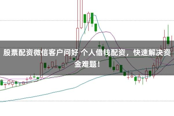 股票配资微信客户问好 个人借钱配资，快速解决资金难题！