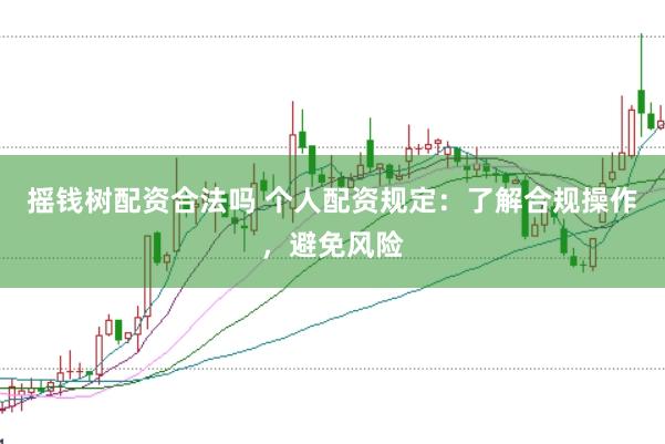 摇钱树配资合法吗 个人配资规定：了解合规操作，避免风险